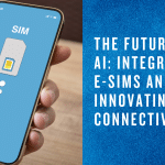 The Future of AI: Integrating E-SIMs and Innovating Connectivity